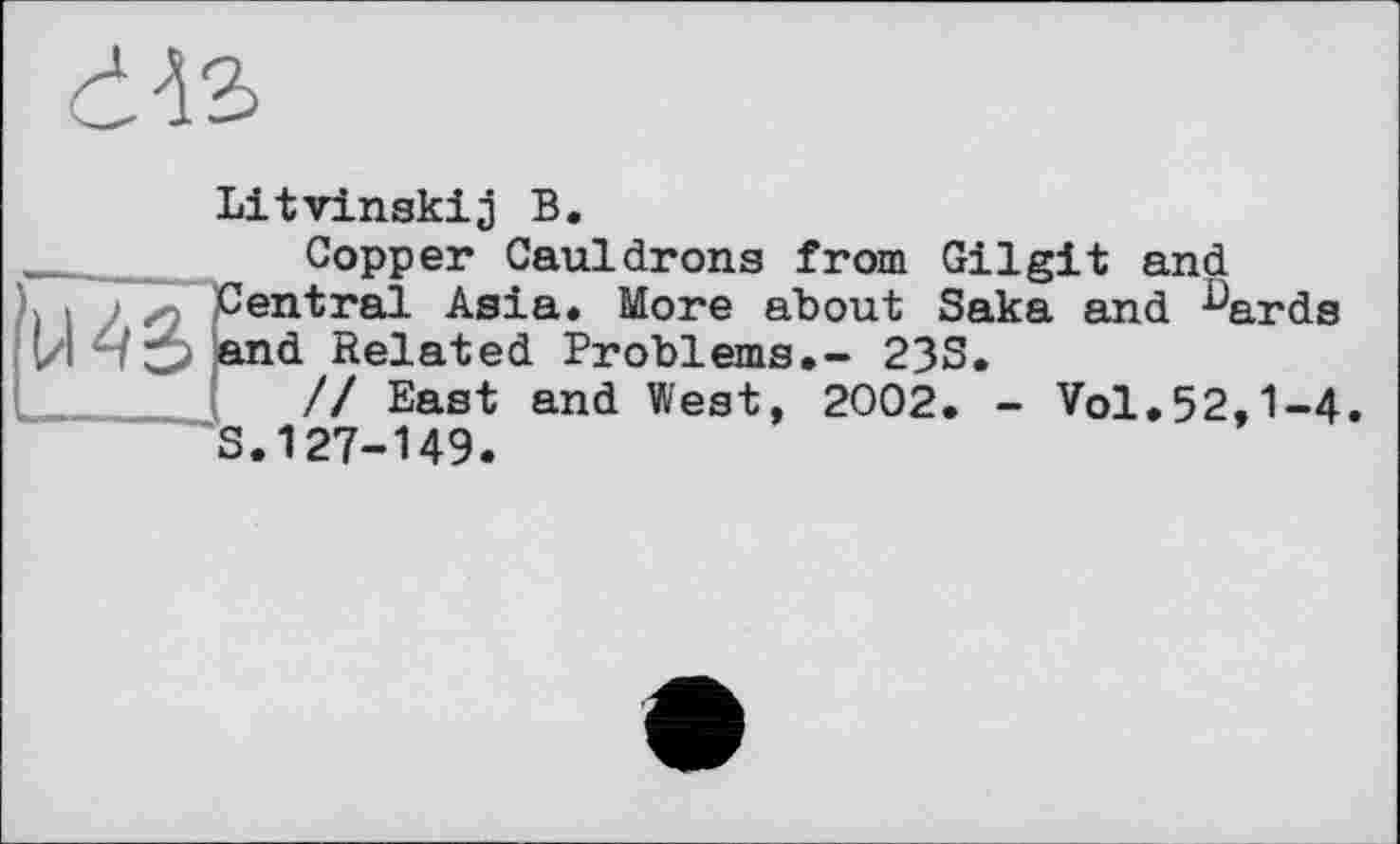 ﻿Litvinskij В.
Copper Cauldrons from Gilgit and
> Central Asia« More about Saka and ^ards И -/and Related Problems.- 23S.
// East and West, 2002. - Vol.52,1-4
S.127-149.